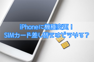 【保存版】iPhoneにSIMカードを差し替えて機種変更する方法を徹底解説