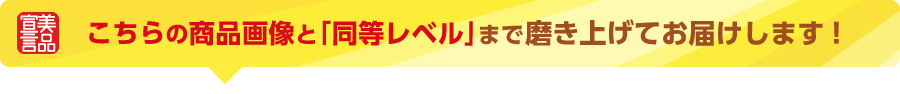 こちらの商品画像と「同等レベル」まで磨き上げてお届けします!